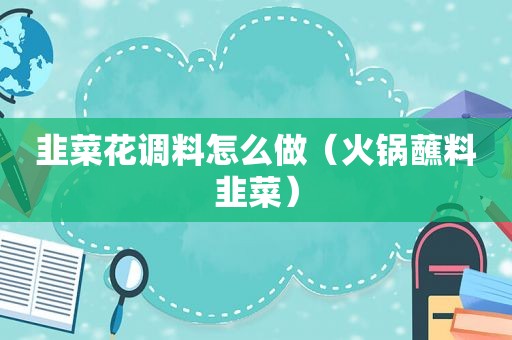 韭菜花调料怎么做（火锅蘸料韭菜）