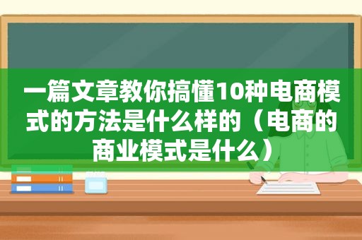 一篇文章教你搞懂10种电商模式的方法是什么样的（电商的商业模式是什么）