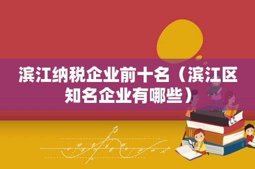 滨江纳税企业前十名（滨江区知名企业有哪些）
