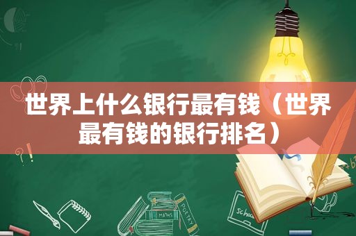 世界上什么银行最有钱（世界最有钱的银行排名）