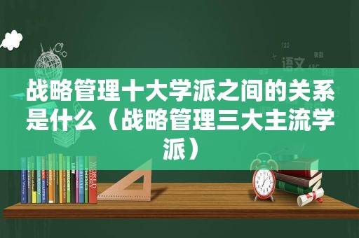 战略管理十大学派之间的关系是什么（战略管理三大主流学派）