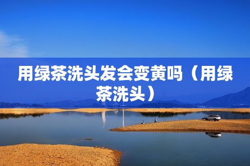 用绿茶洗头发会变黄吗（用绿茶洗头）