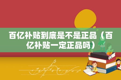 百亿补贴到底是不是正品（百亿补贴一定正品吗）