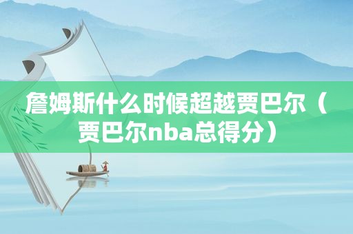 詹姆斯什么时候超越贾巴尔（贾巴尔nba总得分）