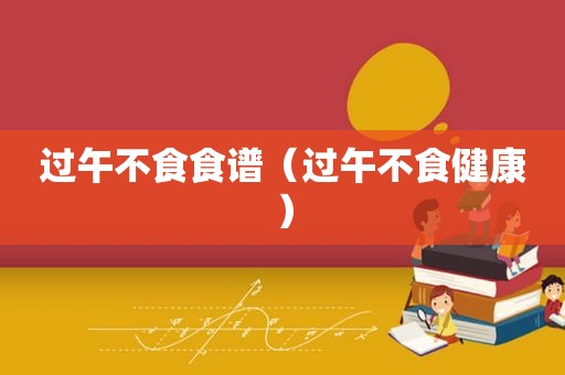 过午不食食谱（过午不食健康）