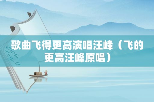 歌曲飞得更高演唱汪峰（飞的更高汪峰原唱）