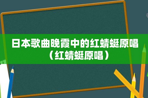 日本歌曲晚霞中的红蜻蜓原唱（红蜻蜓原唱）