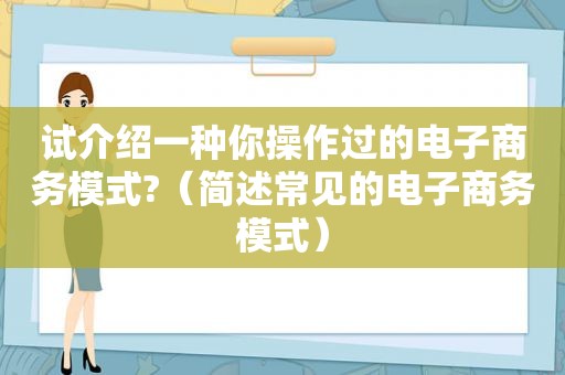 试介绍一种你操作过的电子商务模式?（简述常见的电子商务模式）