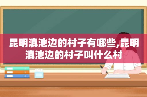 昆明滇池边的村子有哪些,昆明滇池边的村子叫什么村