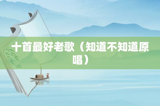 十首最好老歌（知道不知道原唱）