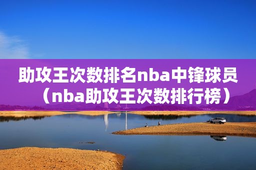 助攻王次数排名nba中锋球员（nba助攻王次数排行榜）