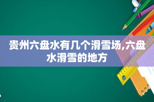 贵州六盘水有几个滑雪场,六盘水滑雪的地方
