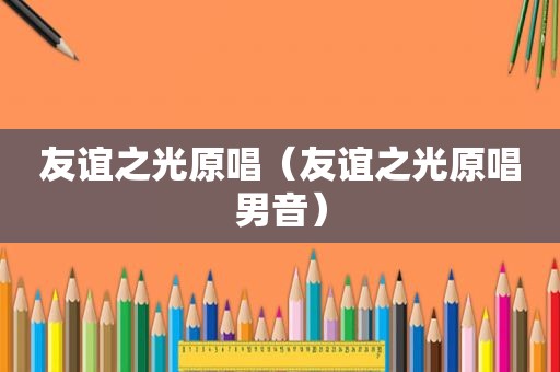 友谊之光原唱（友谊之光原唱男音）
