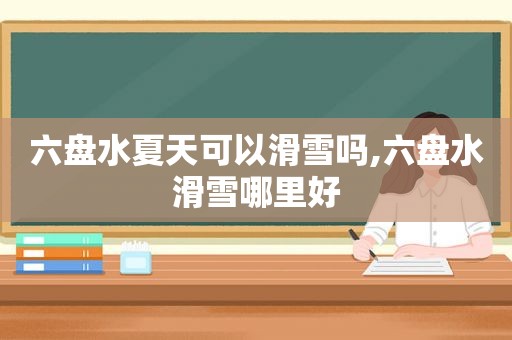 六盘水夏天可以滑雪吗,六盘水滑雪哪里好