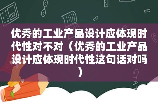 优秀的工业产品设计应体现时代性对不对（优秀的工业产品设计应体现时代性这句话对吗）