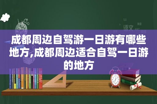 成都周边自驾游一日游有哪些地方,成都周边适合自驾一日游的地方
