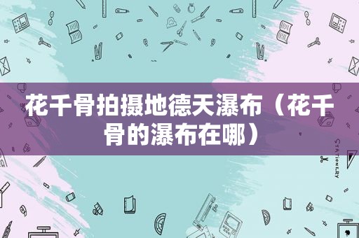 花千骨拍摄地德天瀑布（花千骨的瀑布在哪）
