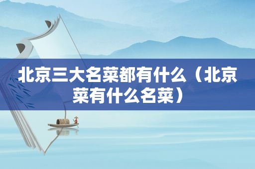 北京三大名菜都有什么（北京菜有什么名菜）