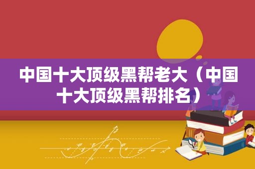中国十大顶级黑帮老大（中国十大顶级黑帮排名）