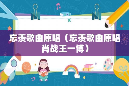 忘羡歌曲原唱（忘羡歌曲原唱肖战王一博）