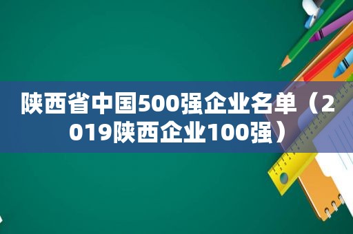 陕西省中国500强企业名单（2019陕西企业100强）
