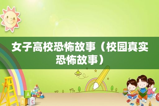 女子高校恐怖故事（校园真实恐怖故事）
