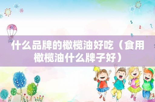 什么品牌的橄榄油好吃（食用橄榄油什么牌子好）
