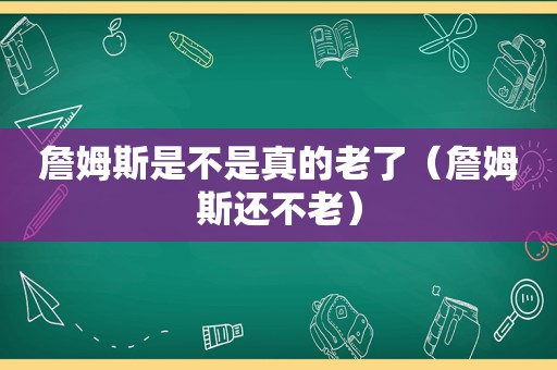 詹姆斯是不是真的老了（詹姆斯还不老）