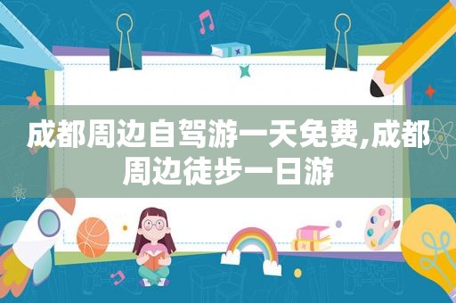 成都周边自驾游一天免费,成都周边徒步一日游