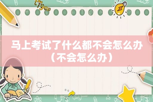 马上考试了什么都不会怎么办（不会怎么办）