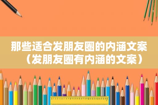 那些适合发朋友圈的内涵文案（发朋友圈有内涵的文案）