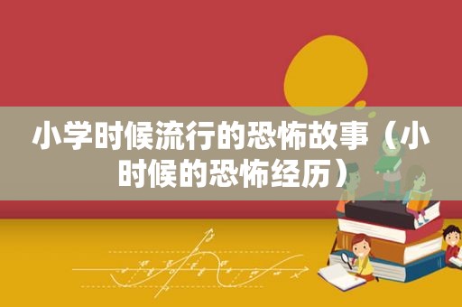 小学时候流行的恐怖故事（小时候的恐怖经历）