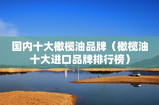 国内十大橄榄油品牌（橄榄油十大进口品牌排行榜）