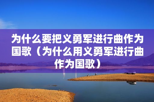 为什么要把义勇军进行曲作为国歌（为什么用义勇军进行曲作为国歌）