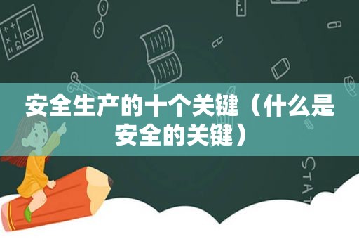 安全生产的十个关键（什么是安全的关键）