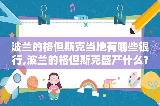 波兰的格但斯克当地有哪些银行,波兰的格但斯克盛产什么?
