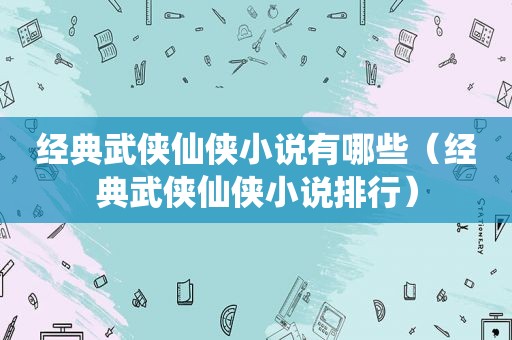 经典武侠仙侠小说有哪些（经典武侠仙侠小说排行）