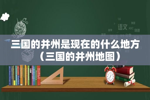三国的并州是现在的什么地方(三国的并州地图) 三国的并州是现在的什么地方(三国的并州地图)