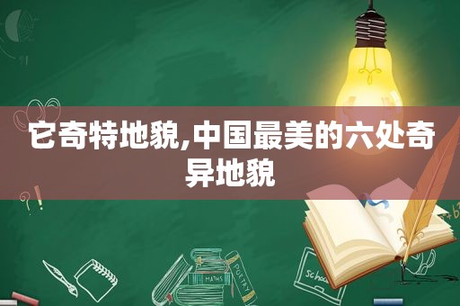 它奇特地貌,中国最美的六处奇异地貌