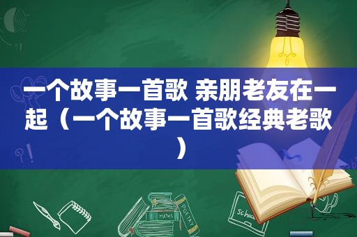 一个故事一首歌 亲朋老友在一起（一个故事一首歌经典老歌）