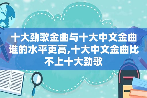 十大劲歌金曲与十大中文金曲谁的水平更高,十大中文金曲比不上十大劲歌