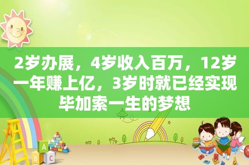 2岁办展，4岁收入百万，12岁一年赚上亿，3岁时就已经实现毕加索一生的梦想