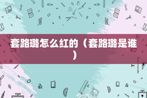 套路璐怎么红的（套路璐是谁）