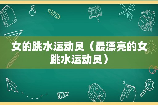 女的跳水运动员（最漂亮的女跳水运动员）