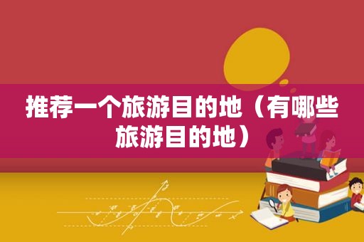 推荐一个旅游目的地（有哪些旅游目的地）