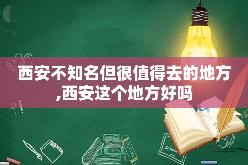 西安不知名但很值得去的地方,西安这个地方好吗