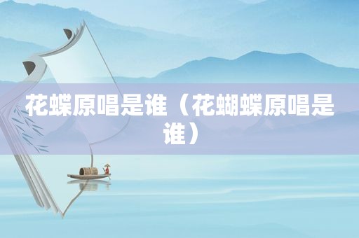 花蝶原唱是谁（花蝴蝶原唱是谁）