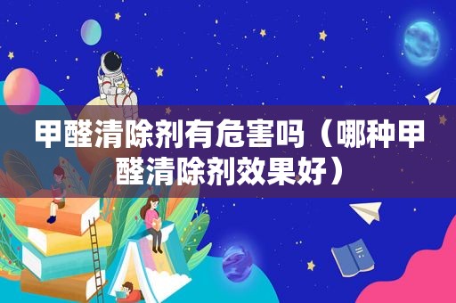 甲醛清除剂有危害吗（哪种甲醛清除剂效果好）