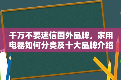 千万不要迷信国外品牌，家用电器如何分类及十大品牌介绍
