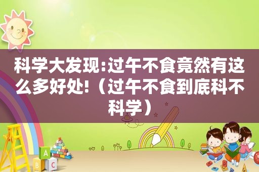 科学大发现:过午不食竟然有这么多好处!（过午不食到底科不科学）